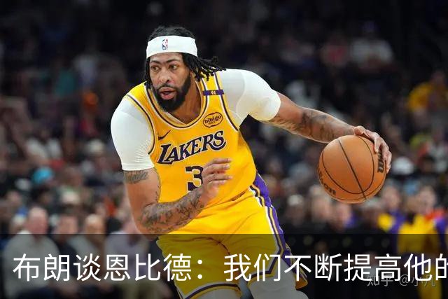 布朗谈恩比德：我们不断提高他的要求，他全力以赴